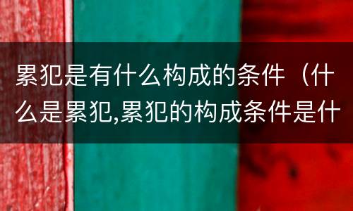 累犯是有什么构成的条件（什么是累犯,累犯的构成条件是什么?）
