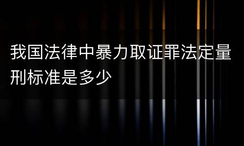 我国法律中暴力取证罪法定量刑标准是多少