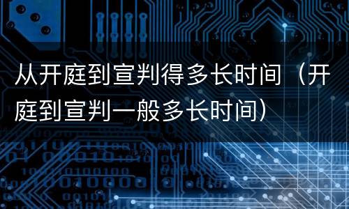 从开庭到宣判得多长时间（开庭到宣判一般多长时间）