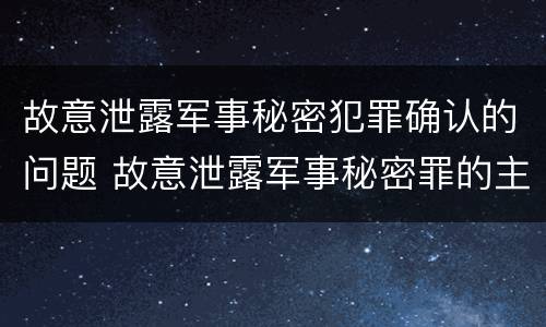故意泄露军事秘密犯罪确认的问题 故意泄露军事秘密罪的主体