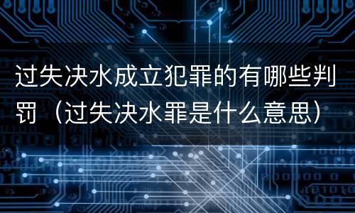 过失决水成立犯罪的有哪些判罚（过失决水罪是什么意思）