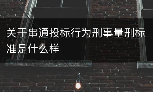 关于串通投标行为刑事量刑标准是什么样