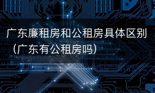 广东廉租房和公租房具体区别（广东有公租房吗）
