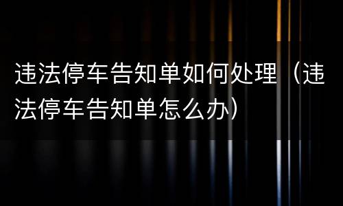 违法停车告知单如何处理（违法停车告知单怎么办）