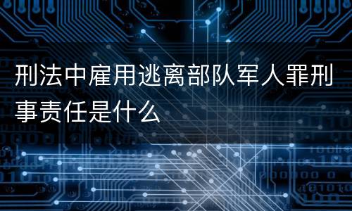 刑法中雇用逃离部队军人罪刑事责任是什么