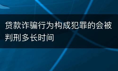 贷款诈骗行为构成犯罪的会被判刑多长时间