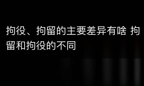 拘役、拘留的主要差异有啥 拘留和拘役的不同