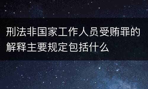 刑法非国家工作人员受贿罪的解释主要规定包括什么