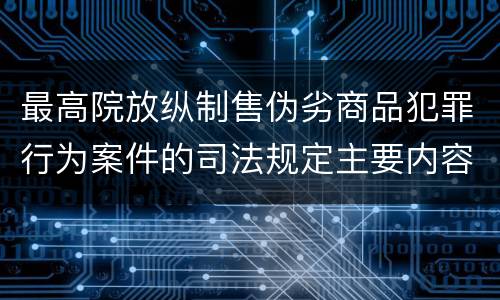 最高院放纵制售伪劣商品犯罪行为案件的司法规定主要内容是什么