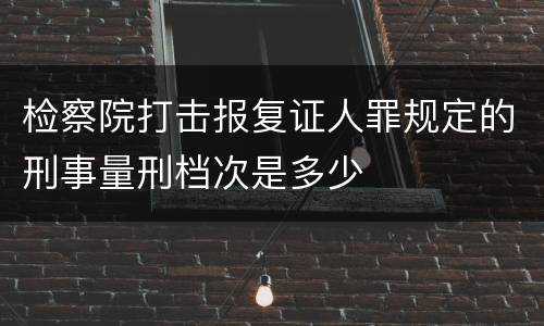 检察院打击报复证人罪规定的刑事量刑档次是多少