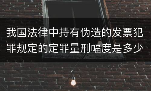 我国法律中持有伪造的发票犯罪规定的定罪量刑幅度是多少