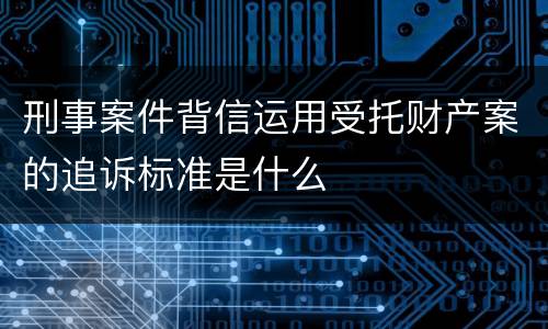 刑事案件背信运用受托财产案的追诉标准是什么