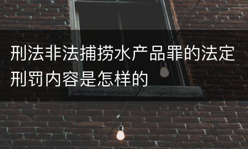 刑法非法捕捞水产品罪的法定刑罚内容是怎样的