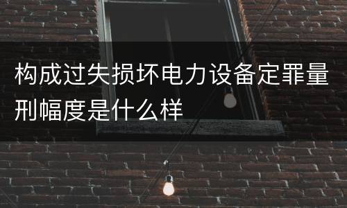 构成过失损坏电力设备定罪量刑幅度是什么样