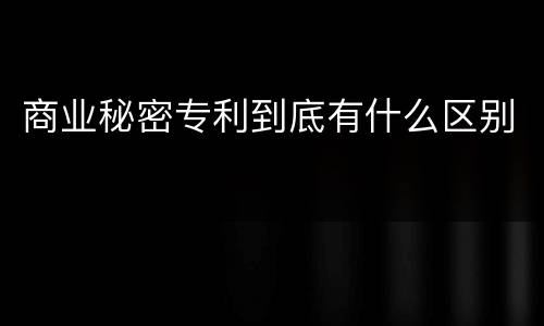 商业秘密专利到底有什么区别