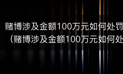 赌博涉及金额100万元如何处罚（赌博涉及金额100万元如何处罚案例）