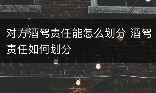 对方酒驾责任能怎么划分 酒驾责任如何划分