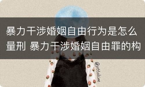 暴力干涉婚姻自由行为是怎么量刑 暴力干涉婚姻自由罪的构成要件