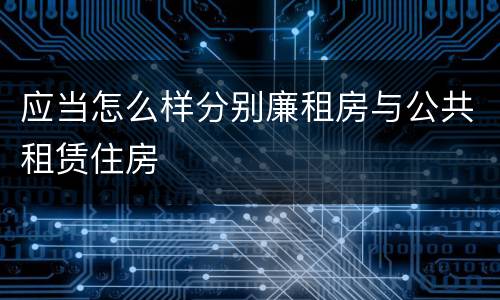应当怎么样分别廉租房与公共租赁住房
