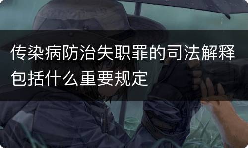 传染病防治失职罪的司法解释包括什么重要规定
