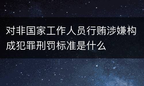 对非国家工作人员行贿涉嫌构成犯罪刑罚标准是什么