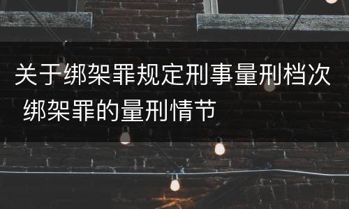 关于绑架罪规定刑事量刑档次 绑架罪的量刑情节