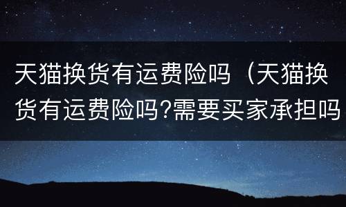 天猫换货有运费险吗（天猫换货有运费险吗?需要买家承担吗）