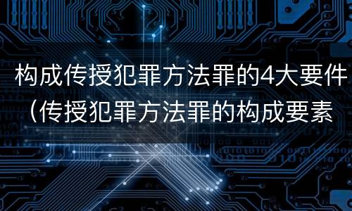 构成传授犯罪方法罪的4大要件（传授犯罪方法罪的构成要素）