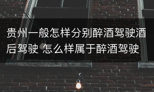 贵州一般怎样分别醉酒驾驶酒后驾驶 怎么样属于醉酒驾驶