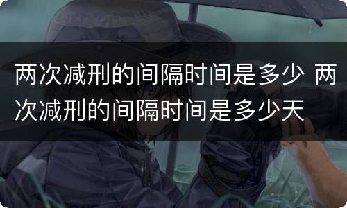 两次减刑的间隔时间是多少 两次减刑的间隔时间是多少天