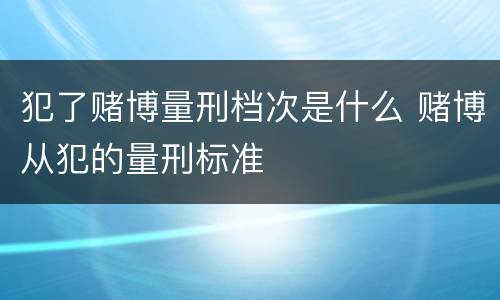 犯了赌博量刑档次是什么 赌博从犯的量刑标准
