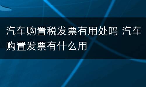 汽车购置税发票有用处吗 汽车购置发票有什么用
