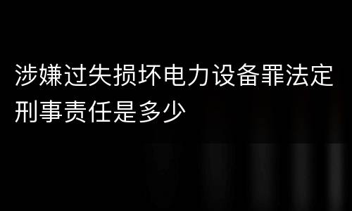 涉嫌过失损坏电力设备罪法定刑事责任是多少