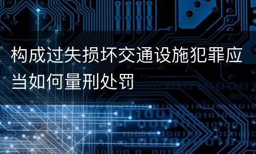 构成过失损坏交通设施犯罪应当如何量刑处罚