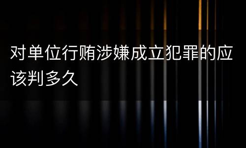 对单位行贿涉嫌成立犯罪的应该判多久