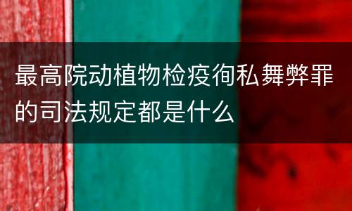 最高院动植物检疫徇私舞弊罪的司法规定都是什么
