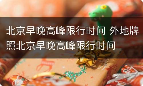 北京早晚高峰限行时间 外地牌照北京早晚高峰限行时间