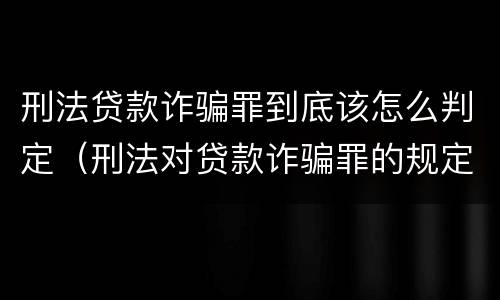 刑法贷款诈骗罪到底该怎么判定（刑法对贷款诈骗罪的规定）