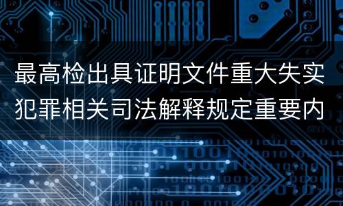 最高检出具证明文件重大失实犯罪相关司法解释规定重要内容是什么