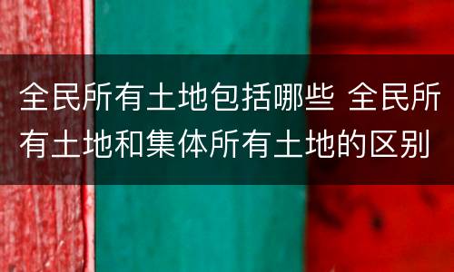 全民所有土地包括哪些 全民所有土地和集体所有土地的区别