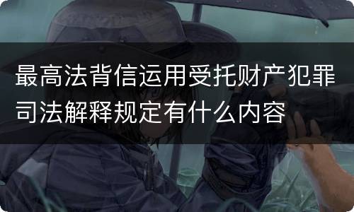 最高法背信运用受托财产犯罪司法解释规定有什么内容
