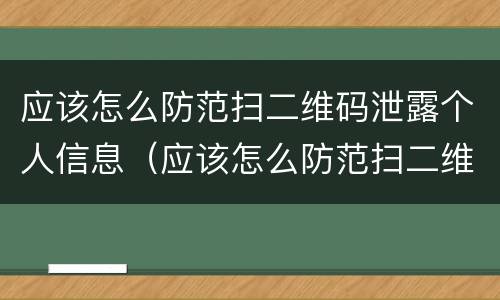 应该怎么防范扫二维码泄露个人信息（应该怎么防范扫二维码泄露个人信息的危害）