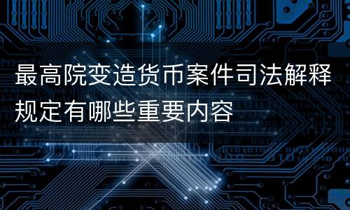 最高院变造货币案件司法解释规定有哪些重要内容