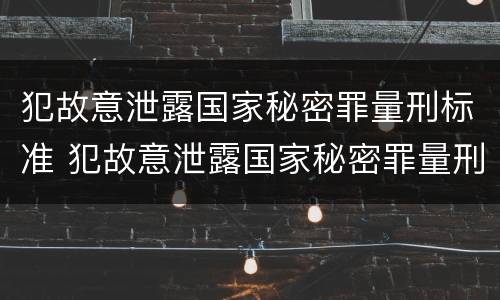 犯故意泄露国家秘密罪量刑标准 犯故意泄露国家秘密罪量刑标准是什么