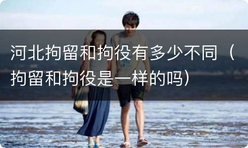河北拘留和拘役有多少不同（拘留和拘役是一样的吗）