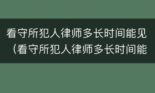看守所犯人律师多长时间能见（看守所犯人律师多长时间能见到人）