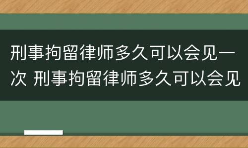 刑事拘留律师多久可以会见一次 刑事拘留律师多久可以会见一次家属