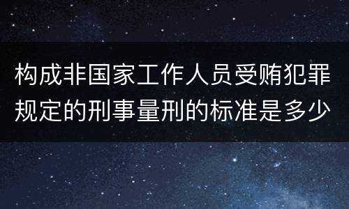 构成非国家工作人员受贿犯罪规定的刑事量刑的标准是多少