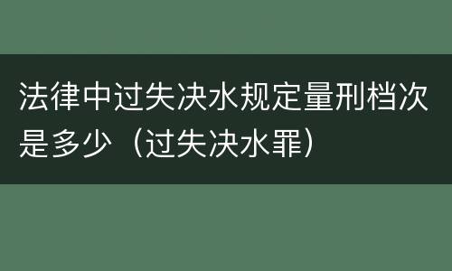 法律中过失决水规定量刑档次是多少（过失决水罪）