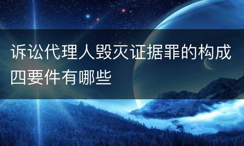 诉讼代理人毁灭证据罪的构成四要件有哪些